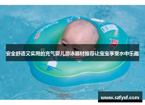 安全舒适又实用的充气婴儿游泳器材推荐让宝宝享受水中乐趣